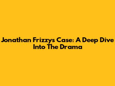Jonathan Frizzy's Case: A Deep Dive Into The Drama
