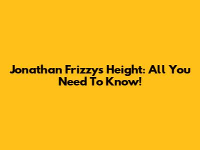 Jonathan Frizzy's Height: All You Need To Know!