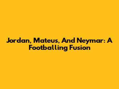 Jordan, Mateus, And Neymar: A Footballing Fusion