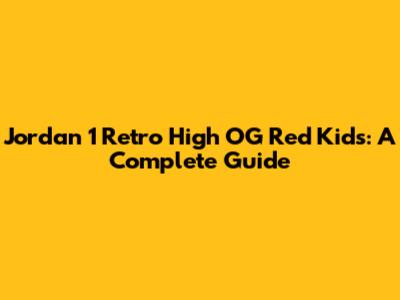 Jordan 1 Retro High OG Red Kids: A Complete Guide