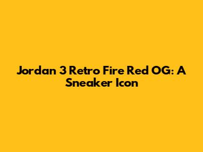 Jordan 3 Retro Fire Red OG: A Sneaker Icon