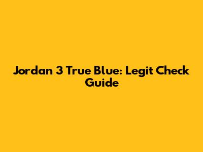 Jordan 3 True Blue: Legit Check Guide