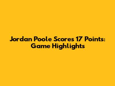Jordan Poole Scores 17 Points: Game Highlights