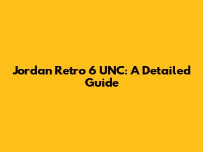 Jordan Retro 6 UNC: A Detailed Guide