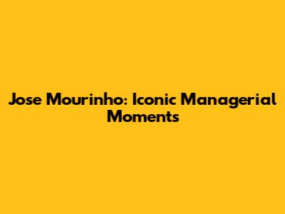 Jose Mourinho: Iconic Managerial Moments