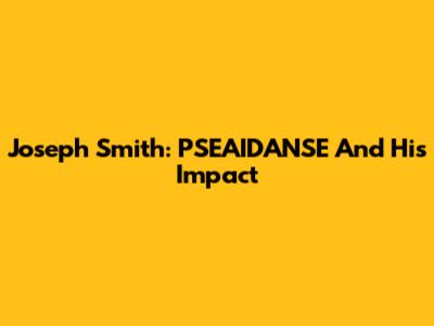 Joseph Smith: PSEAIDANSE And His Impact