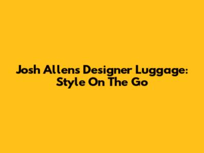 Josh Allen's Designer Luggage: Style On The Go