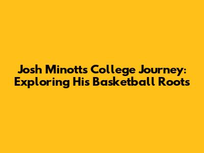 Josh Minott's College Journey: Exploring His Basketball Roots