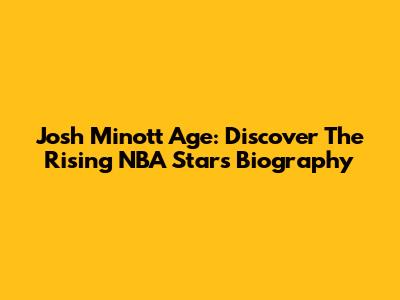 Josh Minott Age: Discover The Rising NBA Star's Biography