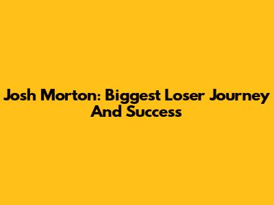 Josh Morton: Biggest Loser Journey And Success