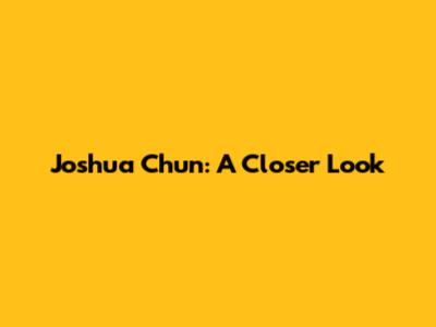 Joshua Chun: A Closer Look