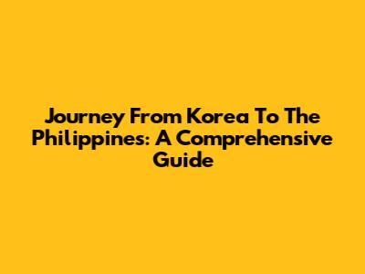 Journey From Korea To The Philippines: A Comprehensive Guide