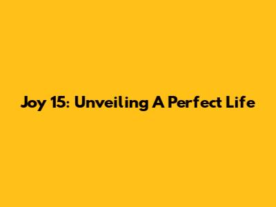 Joy 15: Unveiling A Perfect Life