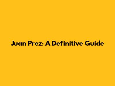 Juan Prez: A Definitive Guide