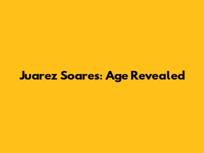 Juarez Soares: Age Revealed