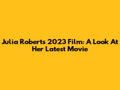 Julia Roberts' 2023 Film: A Look At Her Latest Movie