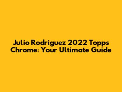 Julio Rodriguez 2022 Topps Chrome: Your Ultimate Guide
