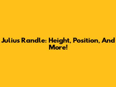 Julius Randle: Height, Position, And More!