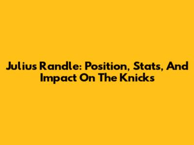 Julius Randle: Position, Stats, And Impact On The Knicks