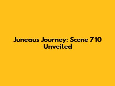 Juneau's Journey: Scene 710 Unveiled