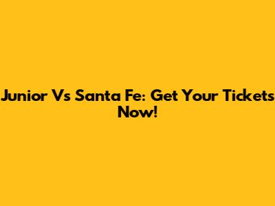 Junior Vs Santa Fe: Get Your Tickets Now!