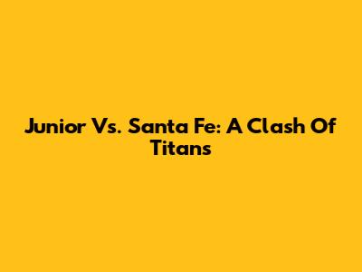 Junior Vs. Santa Fe: A Clash Of Titans