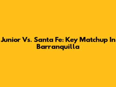 Junior Vs. Santa Fe: Key Matchup In Barranquilla