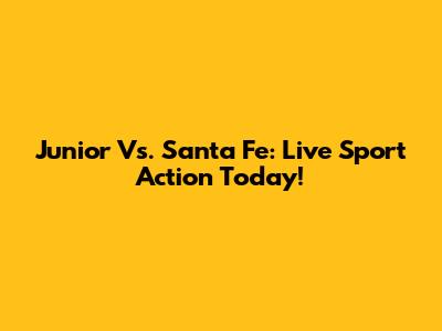 Junior Vs. Santa Fe: Live Sport Action Today!