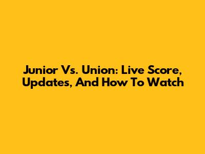 Junior Vs. Union: Live Score, Updates, And How To Watch