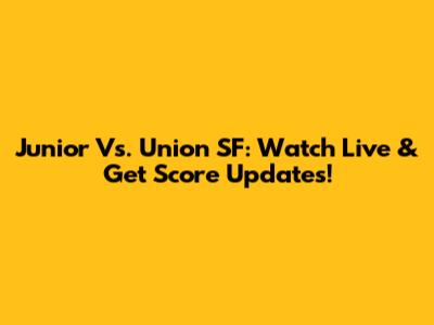 Junior Vs. Union SF: Watch Live & Get Score Updates!