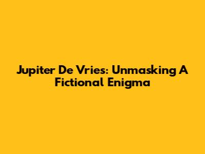 Jupiter De Vries: Unmasking A Fictional Enigma