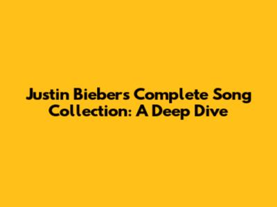 Justin Bieber's Complete Song Collection: A Deep Dive