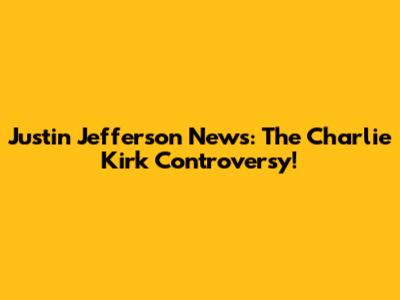Justin Jefferson News: The Charlie Kirk Controversy!