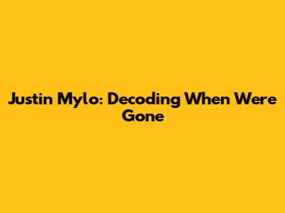 Justin Mylo: Decoding 'When We're Gone'