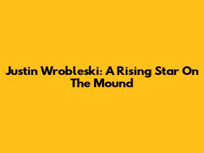 Justin Wrobleski: A Rising Star On The Mound
