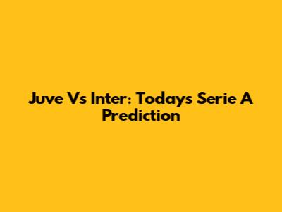 Juve Vs Inter: Today's Serie A Prediction