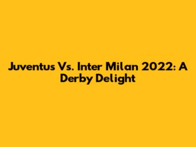 Juventus Vs. Inter Milan 2022: A Derby Delight