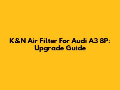 K&N Air Filter For Audi A3 8P: Upgrade Guide