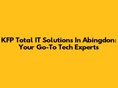 KFP Total IT Solutions In Abingdon: Your Go-To Tech Experts
