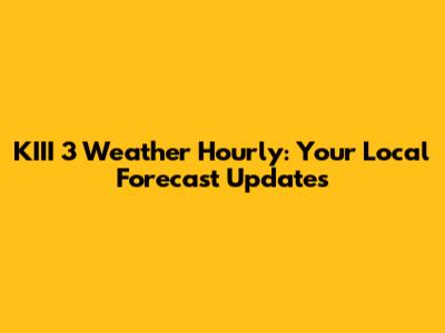 KIII 3 Weather Hourly: Your Local Forecast Updates