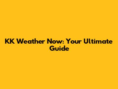 KK Weather Now: Your Ultimate Guide