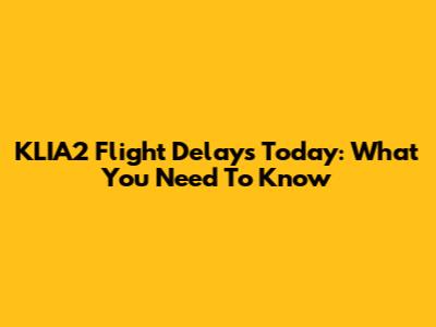 KLIA2 Flight Delays Today: What You Need To Know
