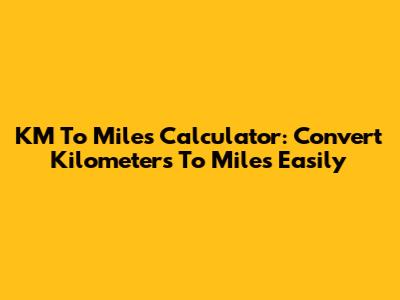 KM To Miles Calculator: Convert Kilometers To Miles Easily