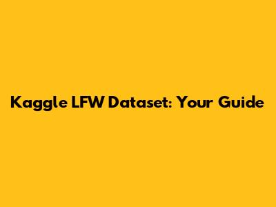 Kaggle LFW Dataset: Your Guide