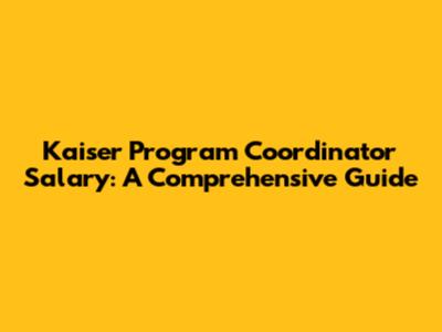 Kaiser Program Coordinator Salary: A Comprehensive Guide