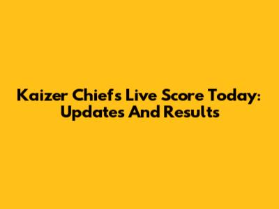 Kaizer Chiefs Live Score Today: Updates And Results