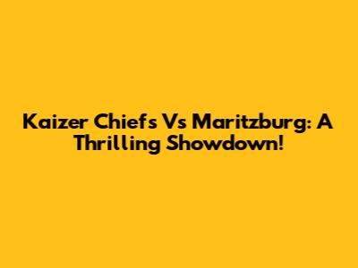 Kaizer Chiefs Vs Maritzburg: A Thrilling Showdown!