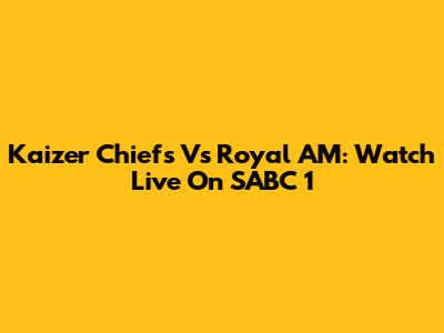 Kaizer Chiefs Vs Royal AM: Watch Live On SABC 1