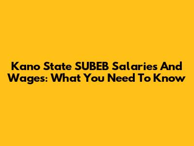 Kano State SUBEB Salaries And Wages: What You Need To Know