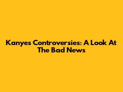 Kanye's Controversies: A Look At The Bad News